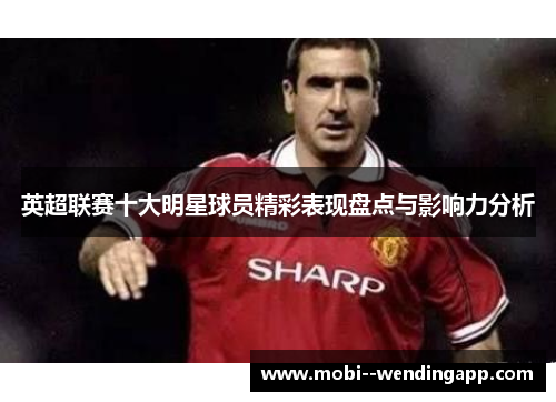 英超联赛十大明星球员精彩表现盘点与影响力分析