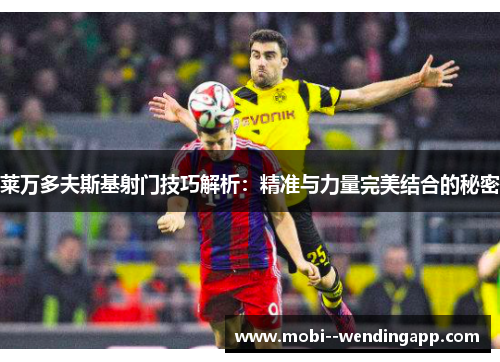 莱万多夫斯基射门技巧解析:精准与力量完美结合的秘密 莱万多夫斯基射门技巧解析:精准与力量完美结合的秘密