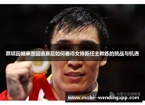 蔡斌因健康原因退赛后如何看待女排新任主教练的挑战与机遇