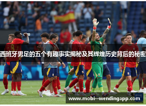 西班牙男足的五个有趣事实揭秘及其辉煌历史背后的秘密 西班牙男足的五个有趣事实揭秘及其辉煌历史背后的秘密