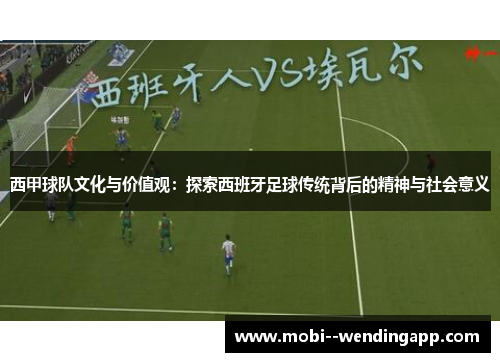 西甲球队文化与价值观：探索西班牙足球传统背后的精神与社会意义