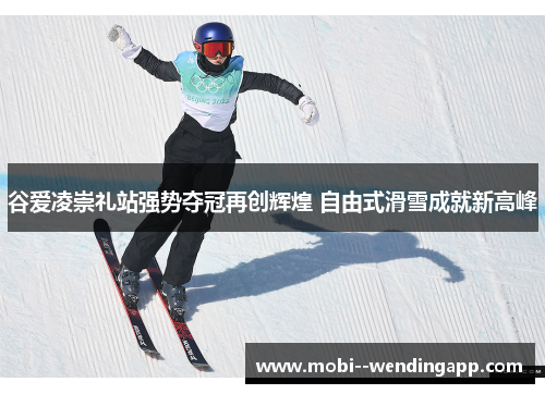谷爱凌崇礼站强势夺冠再创辉煌 自由式滑雪成就新高峰 谷爱凌崇礼站强势夺冠再创辉煌 自由式滑雪成就新高峰