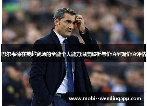 巴尔韦德在英超赛场的全能个人能力深度解析与价值呈现价值评估