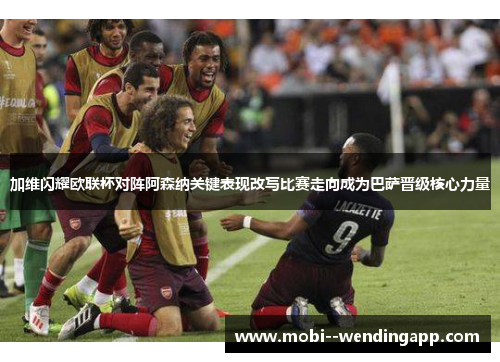加维闪耀欧联杯对阵阿森纳关键表现改写比赛走向成为巴萨晋级核心力量 加维闪耀欧联杯对阵阿森纳关键表现改写比赛走向成为巴萨晋级核心力量