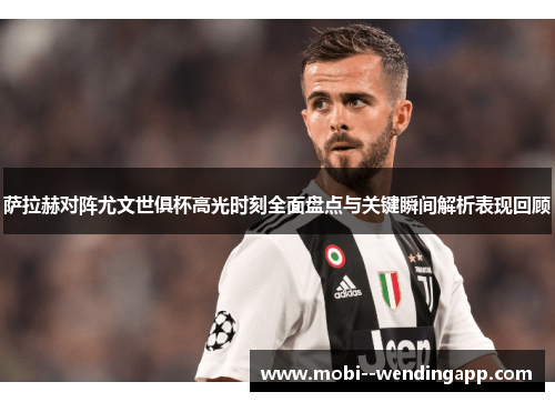 萨拉赫对阵尤文世俱杯高光时刻全面盘点与关键瞬间解析表现回顾 萨拉赫对阵尤文世俱杯高光时刻全面盘点与关键瞬间解析表现回顾
