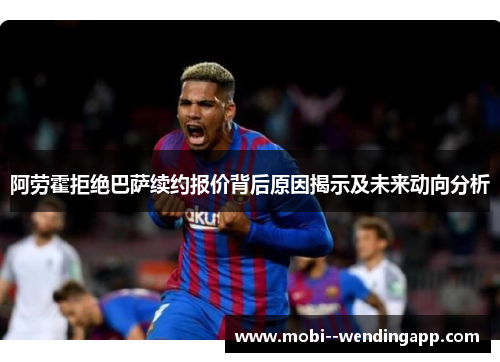 阿劳霍拒绝巴萨续约报价背后原因揭示及未来动向分析