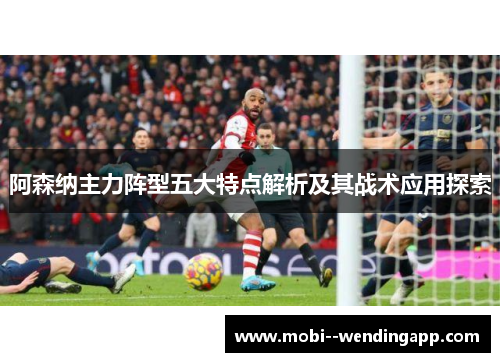 阿森纳主力阵型五大特点解析及其战术应用探索