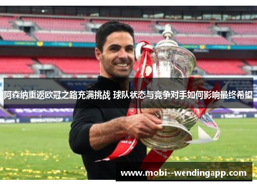 阿森纳重返欧冠之路充满挑战 球队状态与竞争对手如何影响最终希望 阿森纳重返欧冠之路充满挑战 球队状态与竞争对手如何影响最终希望