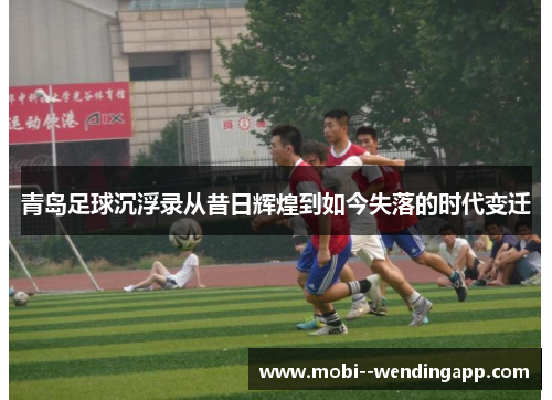 青岛足球沉浮录从昔日辉煌到如今失落的时代变迁 青岛足球沉浮录从昔日辉煌到如今失落的时代变迁