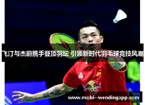 飞汀与杰蔚携手登顶羽坛 引领新时代羽毛球竞技风潮