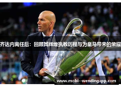 齐达内离任后:回顾其辉煌执教历程与为皇马带来的荣耀 齐达内离任后:回顾其辉煌执教历程与为皇马带来的荣耀