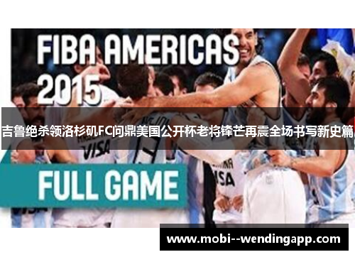 吉鲁绝杀领洛杉矶FC问鼎美国公开杯老将锋芒再震全场书写新史篇