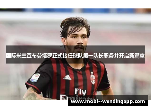 国际米兰宣布劳塔罗正式接任球队第一队长职务并开启新篇章 国际米兰宣布劳塔罗正式接任球队第一队长职务并开启新篇章