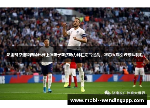 哈里凯恩连续两场比赛上演帽子戏法助力拜仁霸气迎战,状态火爆引领球队制胜 哈里凯恩连续两场比赛上演帽子戏法助力拜仁霸气迎战,状态火爆引领球队制胜