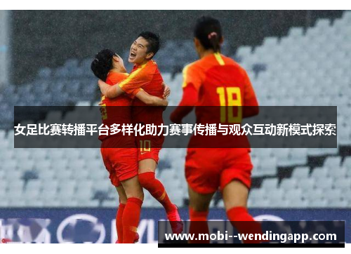 女足比赛转播平台多样化助力赛事传播与观众互动新模式探索
