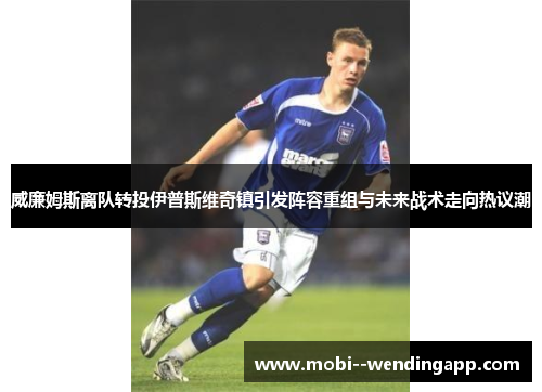 威廉姆斯离队转投伊普斯维奇镇引发阵容重组与未来战术走向热议潮