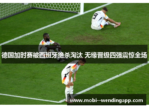 德国加时赛被西班牙绝杀淘汰 无缘晋级四强震惊全场