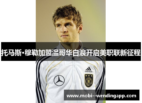 托马斯·穆勒加盟温哥华白浪开启美职联新征程