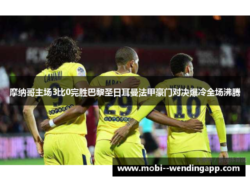 摩纳哥主场3比0完胜巴黎圣日耳曼法甲豪门对决爆冷全场沸腾 摩纳哥主场3比0完胜巴黎圣日耳曼法甲豪门对决爆冷全场沸腾