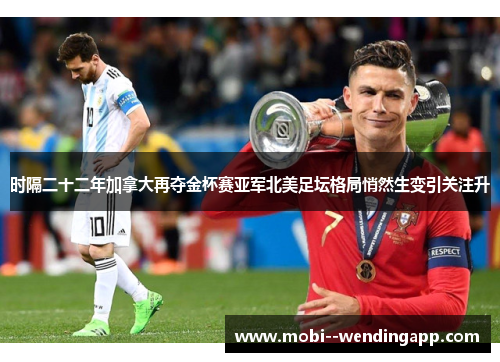 时隔二十二年加拿大再夺金杯赛亚军北美足坛格局悄然生变引关注升