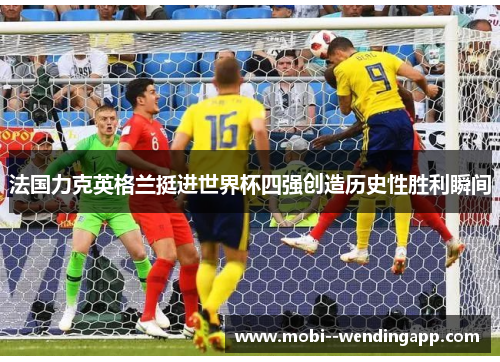 法国力克英格兰挺进世界杯四强创造历史性胜利瞬间 法国力克英格兰挺进世界杯四强创造历史性胜利瞬间