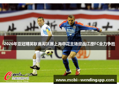 2026年亚冠精英联赛淘汰赛上海申花主场迎战江原FC全力争胜 2026年亚冠精英联赛淘汰赛上海申花主场迎战江原FC全力争胜