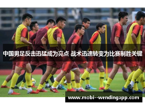 中国男足反击迅猛成为亮点 战术迅速转变为比赛制胜关键 中国男足反击迅猛成为亮点 战术迅速转变为比赛制胜关键