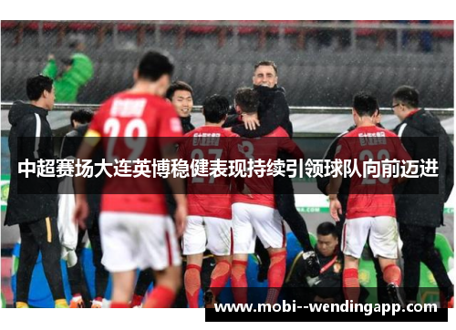 中超赛场大连英博稳健表现持续引领球队向前迈进 中超赛场大连英博稳健表现持续引领球队向前迈进