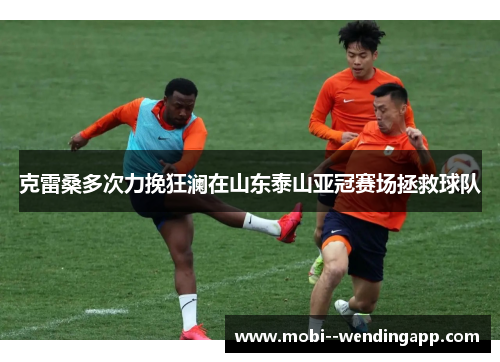 克雷桑多次力挽狂澜在山东泰山亚冠赛场拯救球队 克雷桑多次力挽狂澜在山东泰山亚冠赛场拯救球队