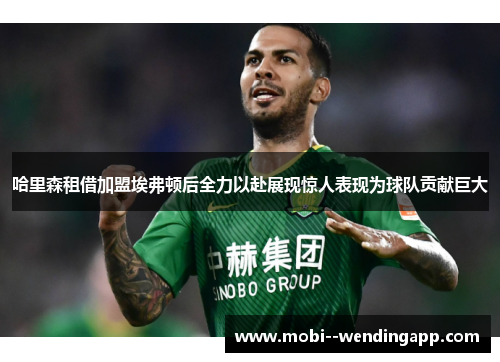 哈里森租借加盟埃弗顿后全力以赴展现惊人表现为球队贡献巨大 哈里森租借加盟埃弗顿后全力以赴展现惊人表现为球队贡献巨大