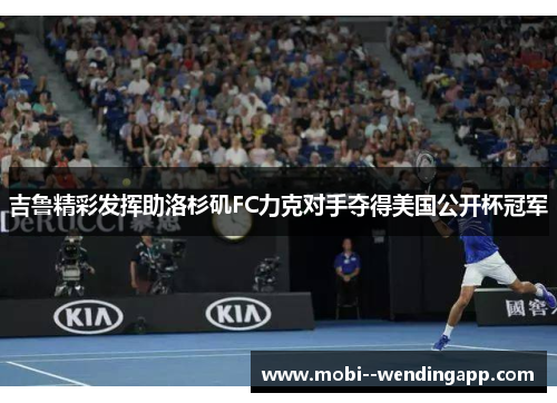 吉鲁精彩发挥助洛杉矶FC力克对手夺得美国公开杯冠军 吉鲁精彩发挥助洛杉矶FC力克对手夺得美国公开杯冠军