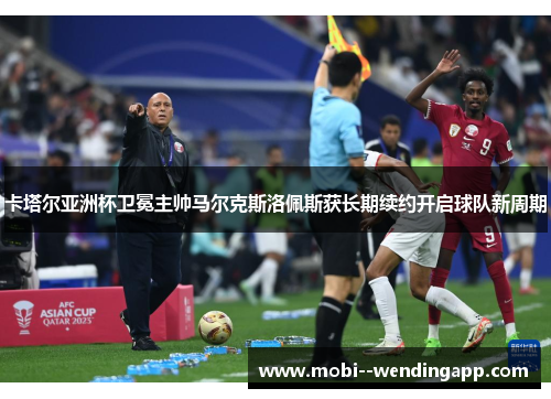 卡塔尔亚洲杯卫冕主帅马尔克斯洛佩斯获长期续约开启球队新周期 卡塔尔亚洲杯卫冕主帅马尔克斯洛佩斯获长期续约开启球队新周期