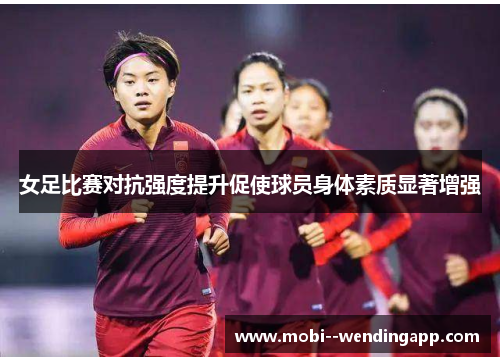 女足比赛对抗强度提升促使球员身体素质显著增强
