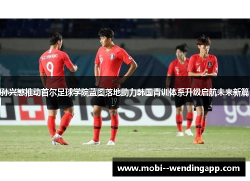 孙兴慜推动首尔足球学院蓝图落地助力韩国青训体系升级启航未来新篇