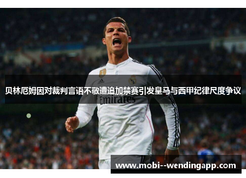 贝林厄姆因对裁判言语不敬遭追加禁赛引发皇马与西甲纪律尺度争议