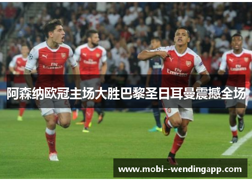 阿森纳欧冠主场大胜巴黎圣日耳曼震撼全场