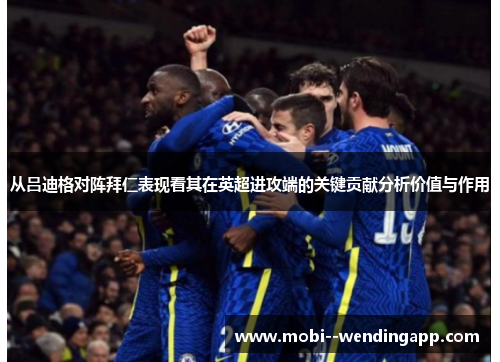 从吕迪格对阵拜仁表现看其在英超进攻端的关键贡献分析价值与作用