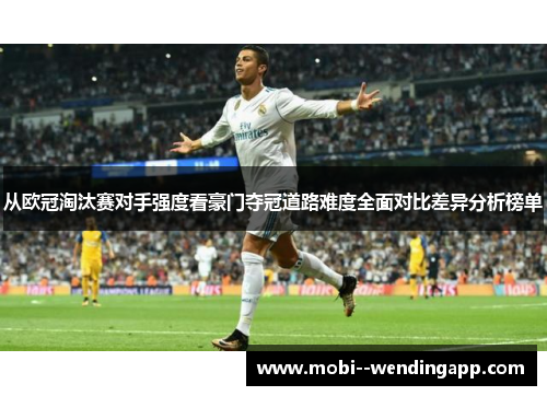 从欧冠淘汰赛对手强度看豪门夺冠道路难度全面对比差异分析榜单