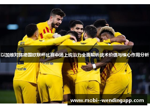 以加维对阵德国欧联杯比赛中场上统治力全面解析战术价值与核心作用分析