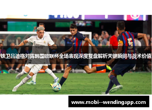 铁卫吕迪格对阵韩国欧联杯全场表现深度复盘解析关键瞬间与战术价值 铁卫吕迪格对阵韩国欧联杯全场表现深度复盘解析关键瞬间与战术价值