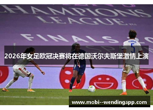 2026年女足欧冠决赛将在德国沃尔夫斯堡激情上演 2026年女足欧冠决赛将在德国沃尔夫斯堡激情上演
