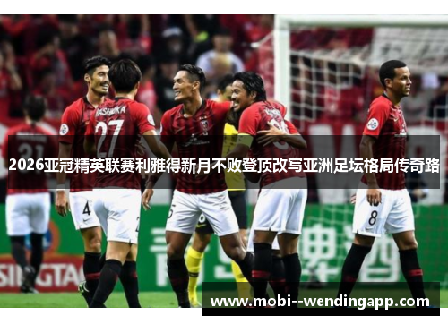 2026亚冠精英联赛利雅得新月不败登顶改写亚洲足坛格局传奇路 2026亚冠精英联赛利雅得新月不败登顶改写亚洲足坛格局传奇路