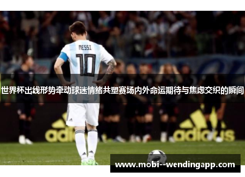 世界杯出线形势牵动球迷情绪共塑赛场内外命运期待与焦虑交织的瞬间