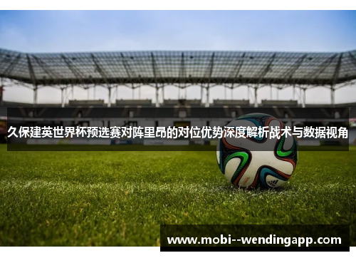 久保建英世界杯预选赛对阵里昂的对位优势深度解析战术与数据视角 久保建英世界杯预选赛对阵里昂的对位优势深度解析战术与数据视角