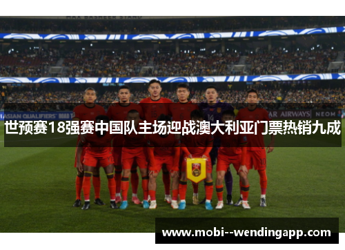世预赛18强赛中国队主场迎战澳大利亚门票热销九成 世预赛18强赛中国队主场迎战澳大利亚门票热销九成