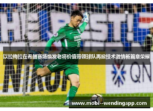 以拉梅拉在希腊赛场焕发老将价值带领球队再掀技术激情新篇章荣耀 以拉梅拉在希腊赛场焕发老将价值带领球队再掀技术激情新篇章荣耀