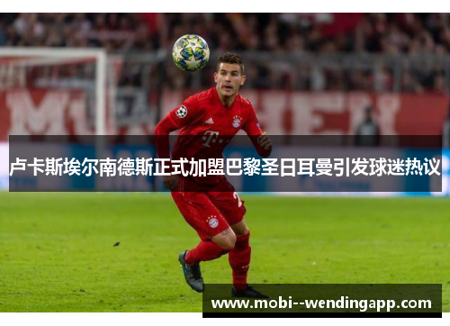 卢卡斯埃尔南德斯正式加盟巴黎圣日耳曼引发球迷热议