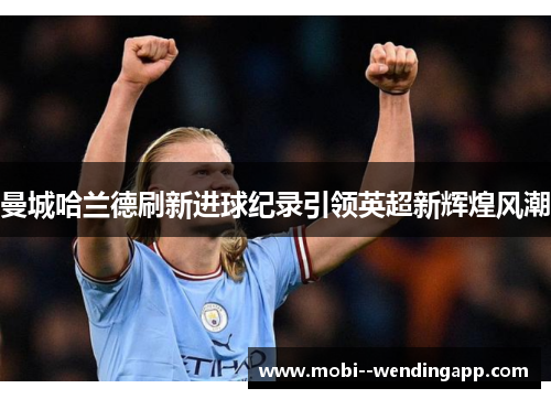 曼城哈兰德刷新进球纪录引领英超新辉煌风潮 曼城哈兰德刷新进球纪录引领英超新辉煌风潮