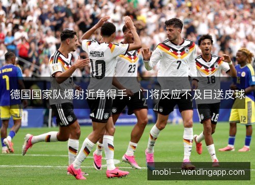 德国国家队爆射近角得手,门将反应不及目送皮球 德国国家队爆射近角得手,门将反应不及目送皮球