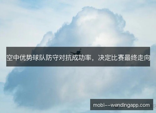 空中优势球队防守对抗成功率，决定比赛最终走向